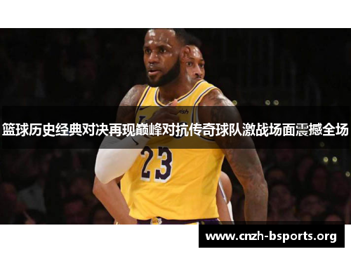 篮球历史经典对决再现巅峰对抗传奇球队激战场面震撼全场