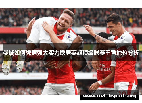 曼城如何凭借强大实力稳居英超顶级联赛王者地位分析