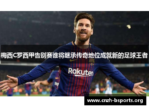 梅西C罗西甲告别赛谁将继承传奇地位成就新的足球王者
