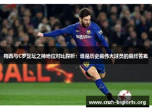 梅西与C罗足坛之神地位对比探析：谁是历史最伟大球员的最终答案