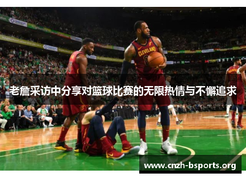 老詹采访中分享对篮球比赛的无限热情与不懈追求