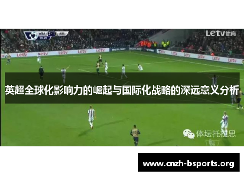 英超全球化影响力的崛起与国际化战略的深远意义分析