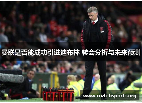 曼联是否能成功引进迪布林 转会分析与未来预测