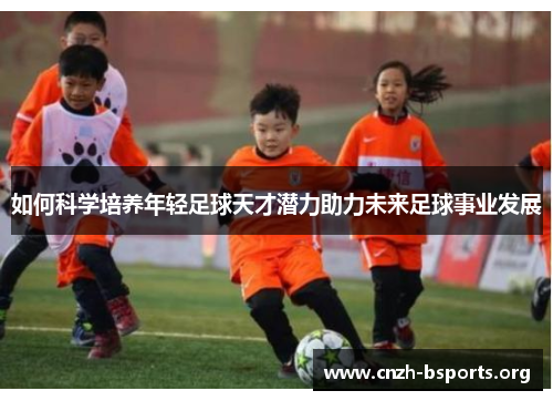 如何科学培养年轻足球天才潜力助力未来足球事业发展