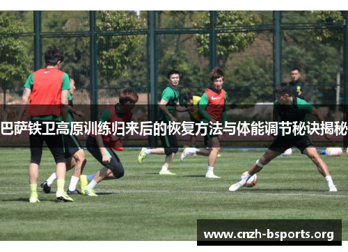 巴萨铁卫高原训练归来后的恢复方法与体能调节秘诀揭秘