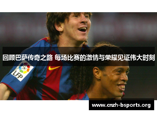 回顾巴萨传奇之路 每场比赛的激情与荣耀见证伟大时刻
