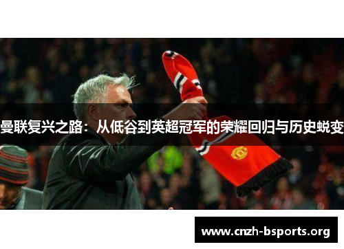 曼联复兴之路：从低谷到英超冠军的荣耀回归与历史蜕变