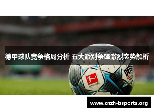 德甲球队竞争格局分析 五大派别争锋激烈态势解析
