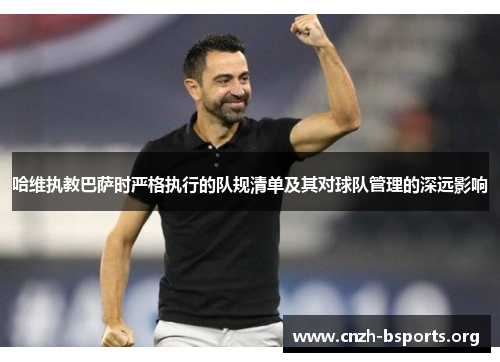 哈维执教巴萨时严格执行的队规清单及其对球队管理的深远影响