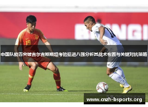 中国队能否突破吉尔吉斯斯坦考验挺进八强分析其战术布置与关键对抗策略