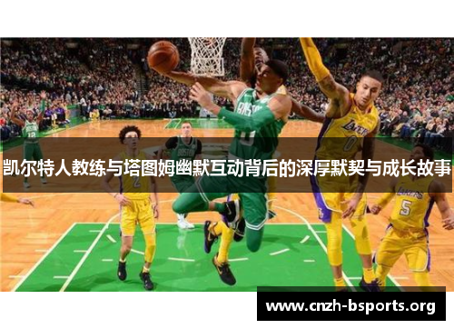 凯尔特人教练与塔图姆幽默互动背后的深厚默契与成长故事