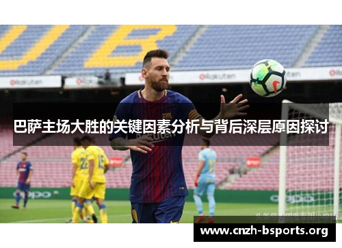 巴萨主场大胜的关键因素分析与背后深层原因探讨