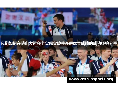 我们如何在喀山大运会上实现突破并夺得优异成绩的成功经验分享