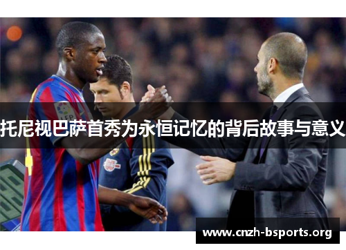 托尼视巴萨首秀为永恒记忆的背后故事与意义