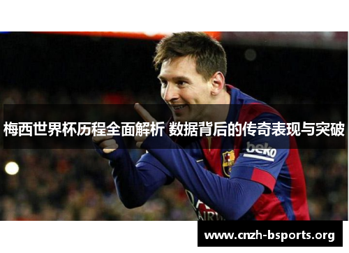 梅西世界杯历程全面解析 数据背后的传奇表现与突破