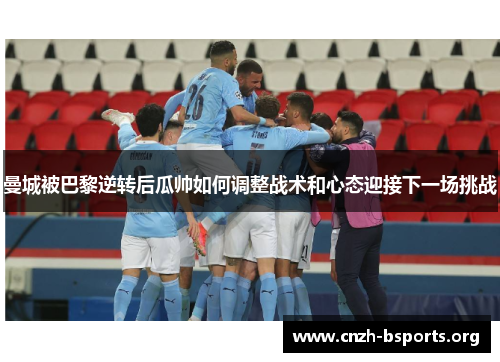 曼城被巴黎逆转后瓜帅如何调整战术和心态迎接下一场挑战