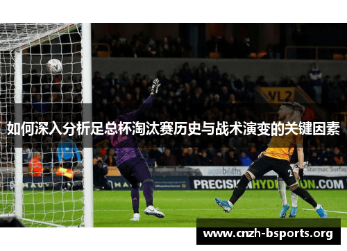 如何深入分析足总杯淘汰赛历史与战术演变的关键因素