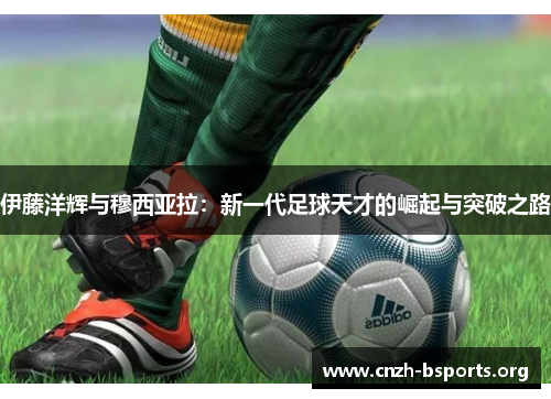 伊藤洋辉与穆西亚拉：新一代足球天才的崛起与突破之路