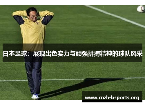 日本足球：展现出色实力与顽强拼搏精神的球队风采
