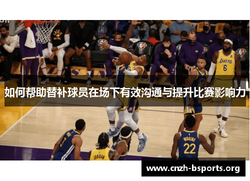 如何帮助替补球员在场下有效沟通与提升比赛影响力