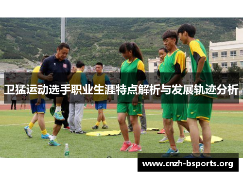 卫猛运动选手职业生涯特点解析与发展轨迹分析