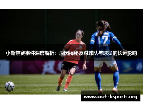 小斯禁赛事件深度解析：原因揭秘及对球队与球员的长远影响