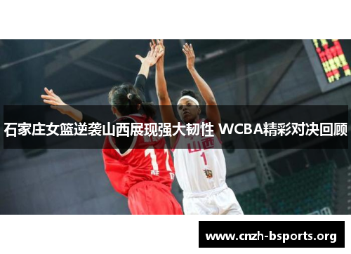 石家庄女篮逆袭山西展现强大韧性 WCBA精彩对决回顾