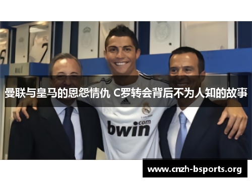 曼联与皇马的恩怨情仇 C罗转会背后不为人知的故事