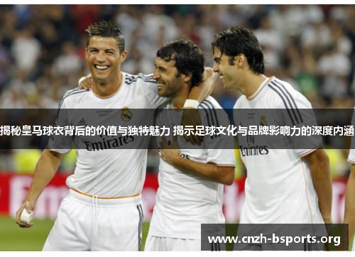 揭秘皇马球衣背后的价值与独特魅力 揭示足球文化与品牌影响力的深度内涵 揭秘皇马球衣背后的价值与独特魅力 揭示足球文化与品牌影响力的深度内涵