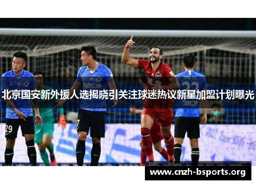 北京国安新外援人选揭晓引关注球迷热议新星加盟计划曝光