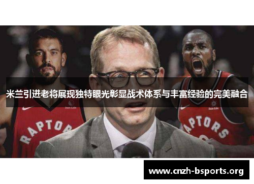 米兰引进老将展现独特眼光彰显战术体系与丰富经验的完美融合 米兰引进老将展现独特眼光彰显战术体系与丰富经验的完美融合