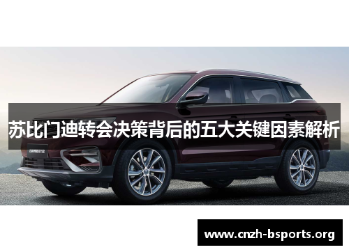 苏比门迪转会决策背后的五大关键因素解析 苏比门迪转会决策背后的五大关键因素解析