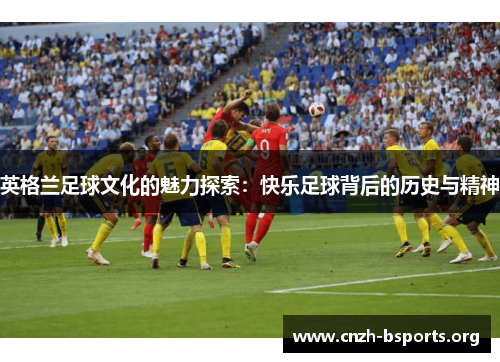 英格兰足球文化的魅力探索：快乐足球背后的历史与精神