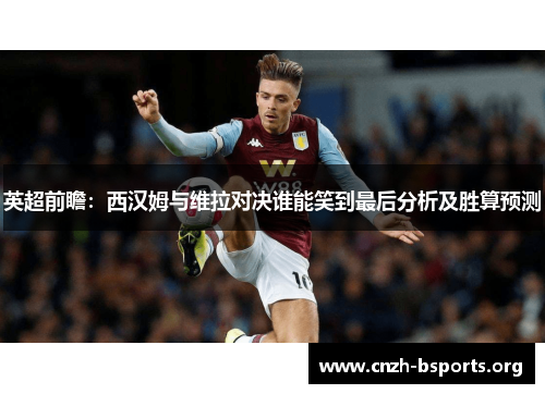 英超前瞻：西汉姆与维拉对决谁能笑到最后分析及胜算预测