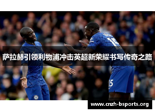 萨拉赫引领利物浦冲击英超新荣耀书写传奇之路