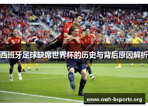 西班牙足球缺席世界杯的历史与背后原因解析