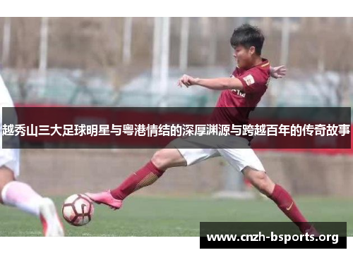 越秀山三大足球明星与粤港情结的深厚渊源与跨越百年的传奇故事