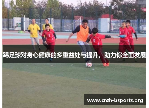 踢足球对身心健康的多重益处与提升,助力你全面发展 踢足球对身心健康的多重益处与提升,助力你全面发展