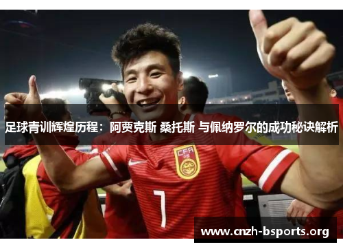足球青训辉煌历程:阿贾克斯 桑托斯 与佩纳罗尔的成功秘诀解析 足球青训辉煌历程:阿贾克斯 桑托斯 与佩纳罗尔的成功秘诀解析