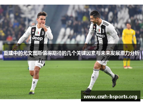 重建中的尤文图斯值得期待的几个关键因素与未来发展潜力分析