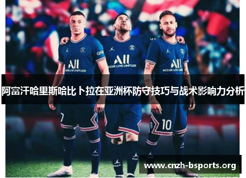 阿富汗哈里斯哈比卜拉在亚洲杯防守技巧与战术影响力分析 阿富汗哈里斯哈比卜拉在亚洲杯防守技巧与战术影响力分析