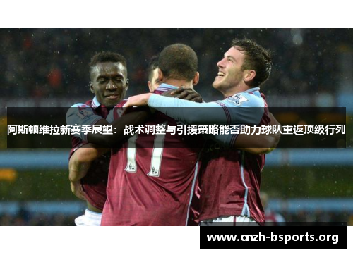 阿斯顿维拉新赛季展望：战术调整与引援策略能否助力球队重返顶级行列