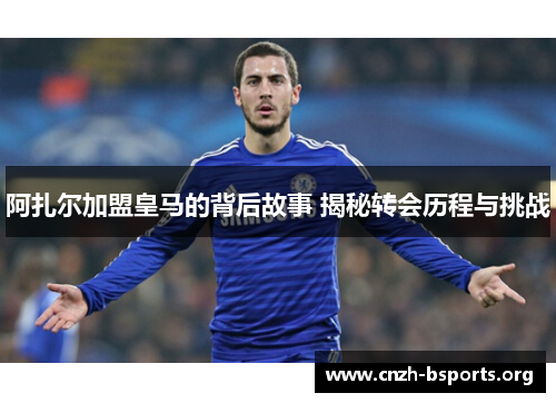 阿扎尔加盟皇马的背后故事 揭秘转会历程与挑战