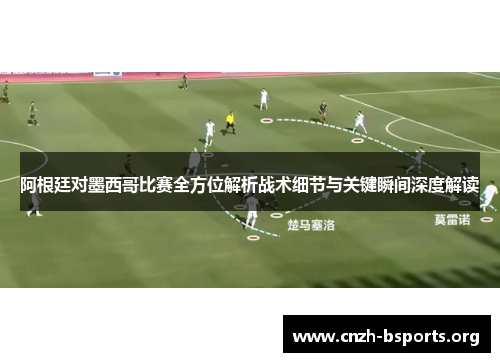 阿根廷对墨西哥比赛全方位解析战术细节与关键瞬间深度解读