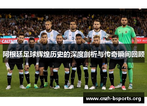 阿根廷足球辉煌历史的深度剖析与传奇瞬间回顾