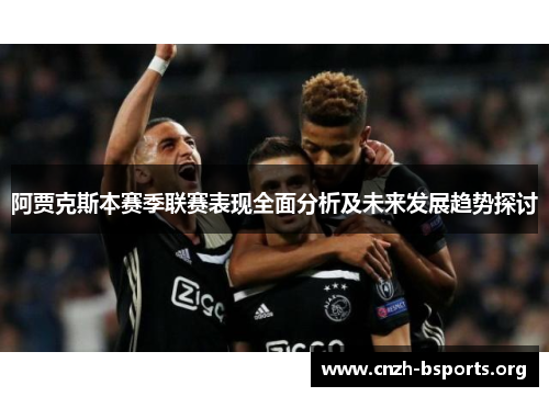 阿贾克斯本赛季联赛表现全面分析及未来发展趋势探讨