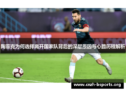 陶菲克为何选择离开国家队背后的深层原因与心路历程解析 陶菲克为何选择离开国家队背后的深层原因与心路历程解析