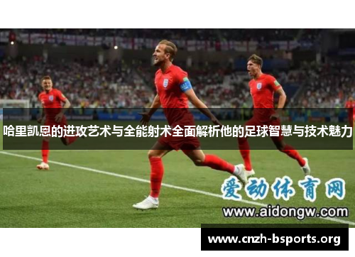 哈里凯恩的进攻艺术与全能射术全面解析他的足球智慧与技术魅力 哈里凯恩的进攻艺术与全能射术全面解析他的足球智慧与技术魅力
