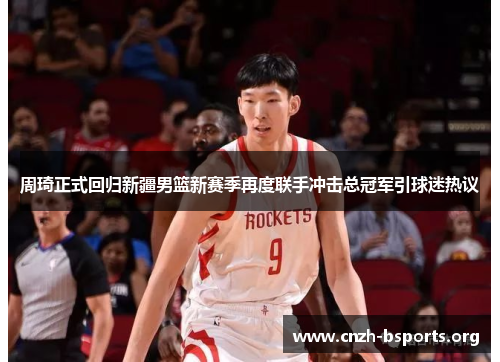 周琦正式回归新疆男篮新赛季再度联手冲击总冠军引球迷热议 周琦正式回归新疆男篮新赛季再度联手冲击总冠军引球迷热议
