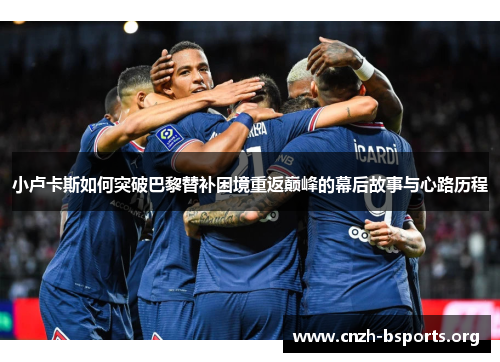 小卢卡斯如何突破巴黎替补困境重返巅峰的幕后故事与心路历程